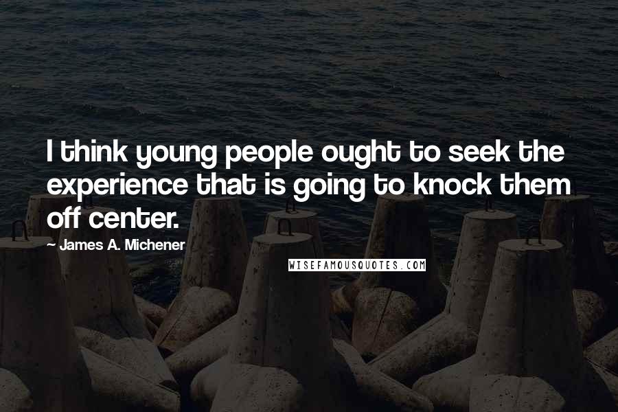 James A. Michener quotes: I think young people ought to seek the experience that is going to knock them off center.