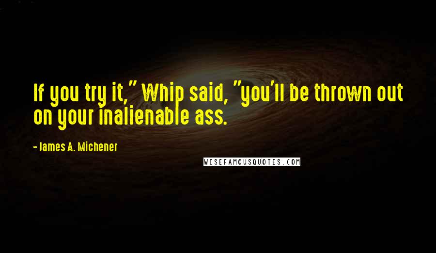 James A. Michener quotes: If you try it," Whip said, "you'll be thrown out on your inalienable ass.