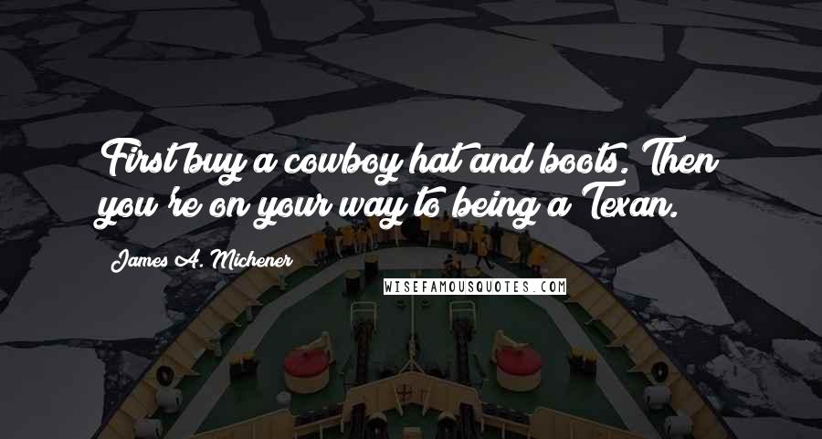 James A. Michener quotes: First buy a cowboy hat and boots. Then you're on your way to being a Texan.