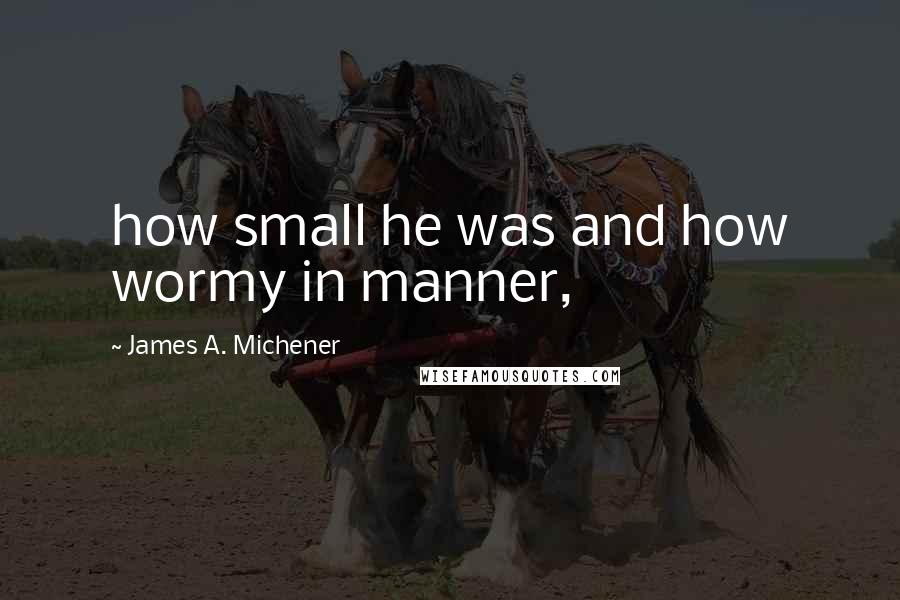 James A. Michener quotes: how small he was and how wormy in manner,