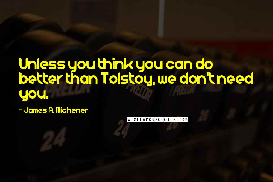 James A. Michener quotes: Unless you think you can do better than Tolstoy, we don't need you.