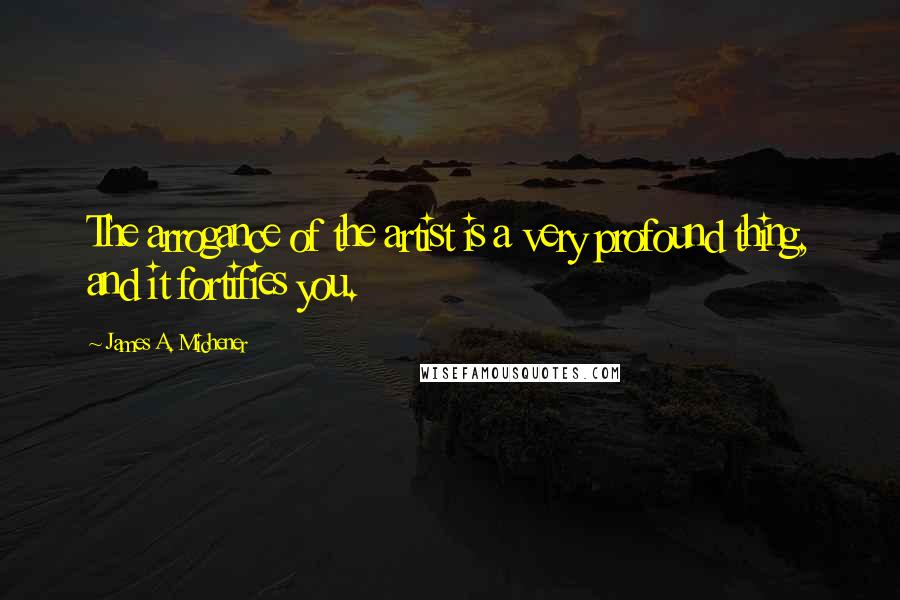 James A. Michener quotes: The arrogance of the artist is a very profound thing, and it fortifies you.