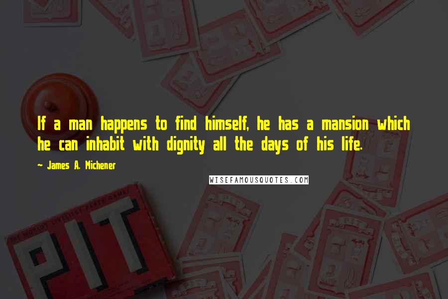 James A. Michener quotes: If a man happens to find himself, he has a mansion which he can inhabit with dignity all the days of his life.