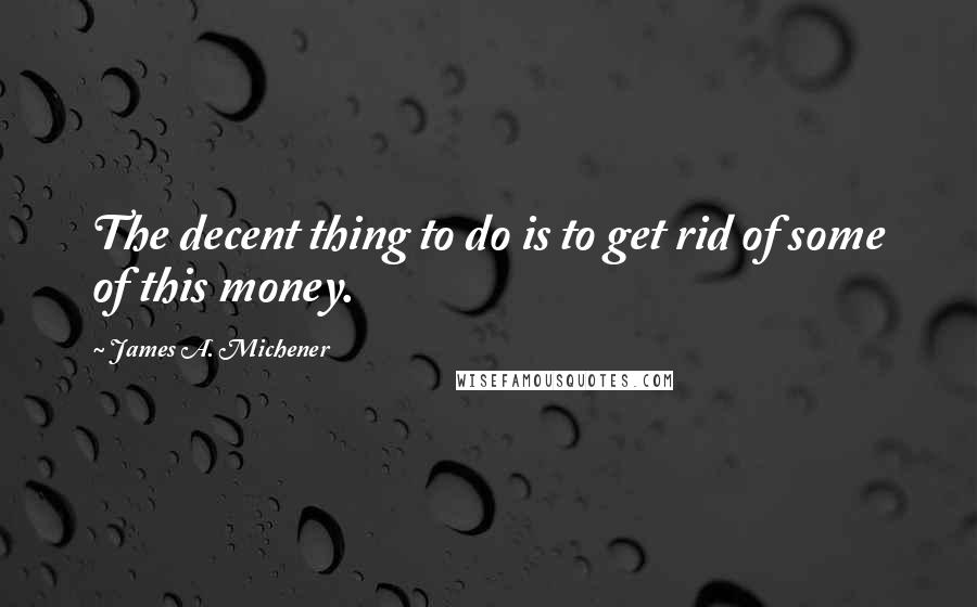 James A. Michener quotes: The decent thing to do is to get rid of some of this money.
