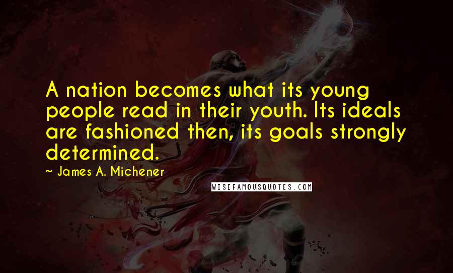 James A. Michener quotes: A nation becomes what its young people read in their youth. Its ideals are fashioned then, its goals strongly determined.