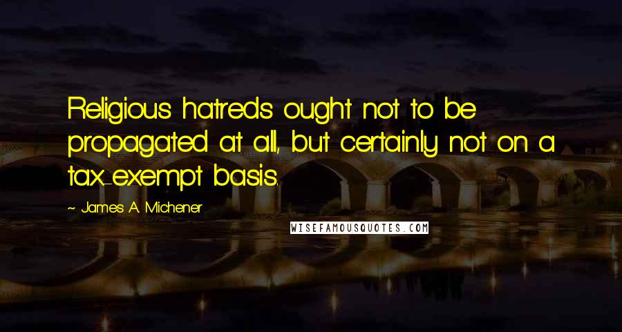 James A. Michener quotes: Religious hatreds ought not to be propagated at all, but certainly not on a tax-exempt basis.