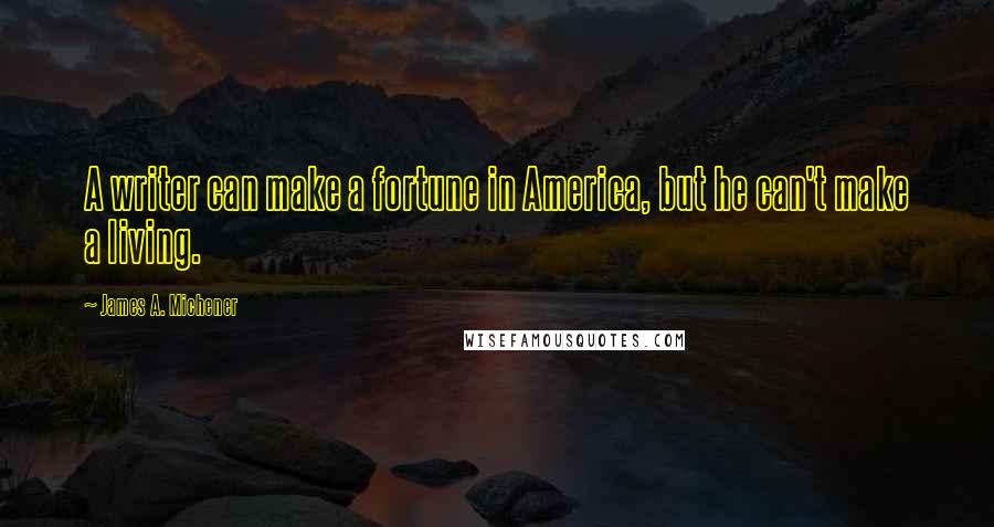 James A. Michener quotes: A writer can make a fortune in America, but he can't make a living.
