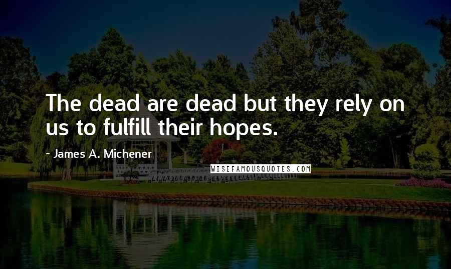 James A. Michener quotes: The dead are dead but they rely on us to fulfill their hopes.