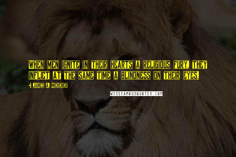 James A. Michener quotes: When men ignite in their hearts a religious fury, they inflict at the same time a blindness on their eyes.