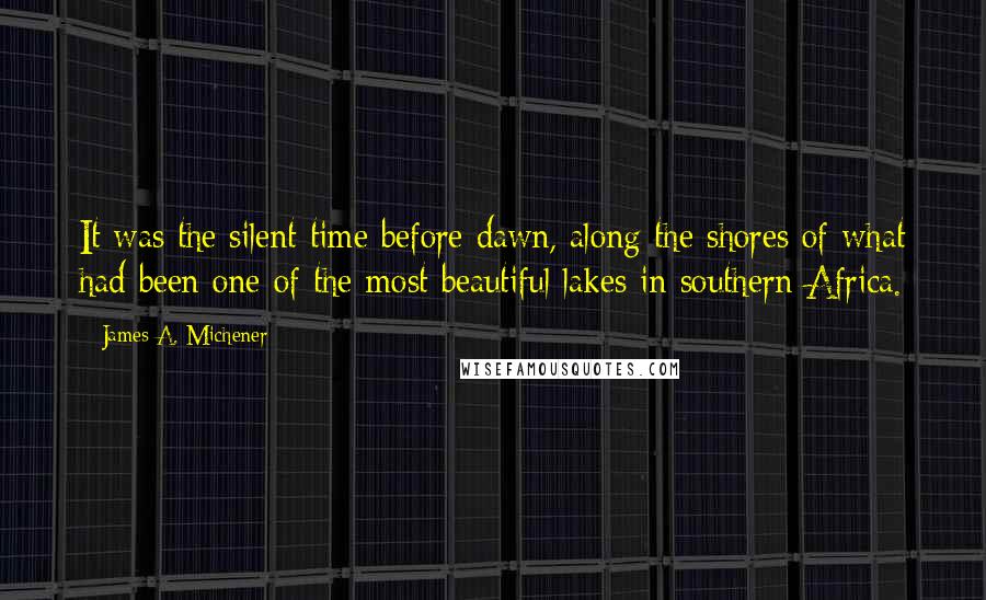 James A. Michener quotes: It was the silent time before dawn, along the shores of what had been one of the most beautiful lakes in southern Africa.