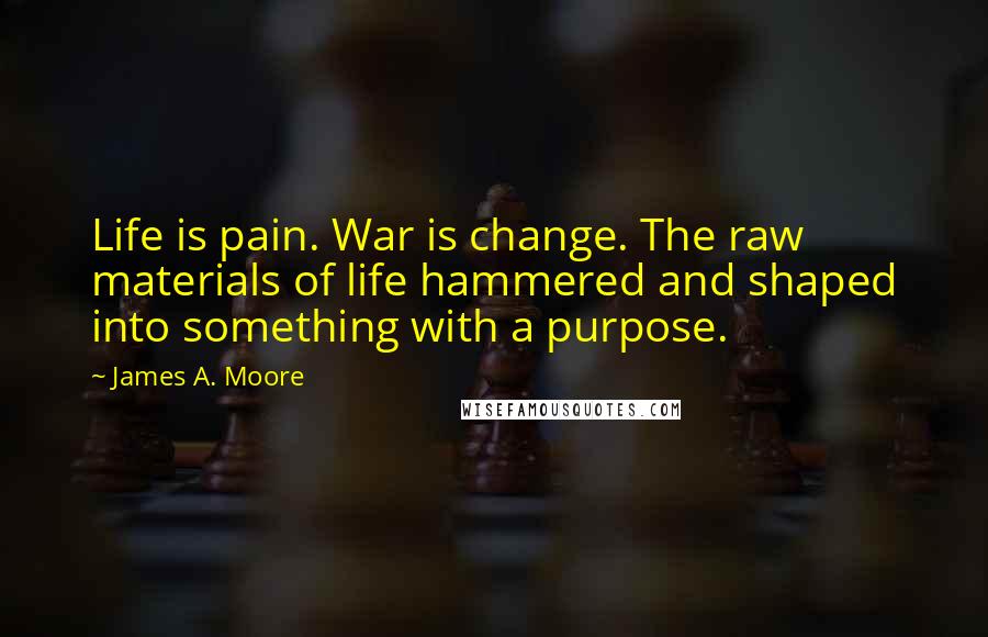 James A. Moore quotes: Life is pain. War is change. The raw materials of life hammered and shaped into something with a purpose. James A. Moore quotes: Life is pain. War is change. The raw materials of life hammered and shaped into something with a purpose.
