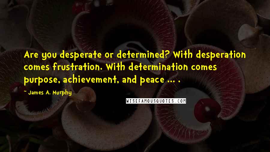 James A. Murphy quotes: Are you desperate or determined? With desperation comes frustration. With determination comes purpose, achievement, and peace ... .