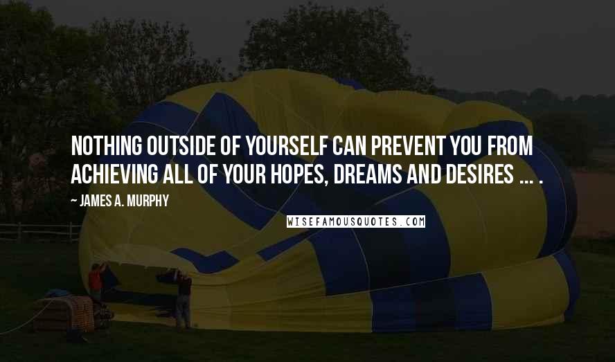 James A. Murphy quotes: Nothing outside of yourself can prevent you from achieving all of your hopes, dreams and desires ... .