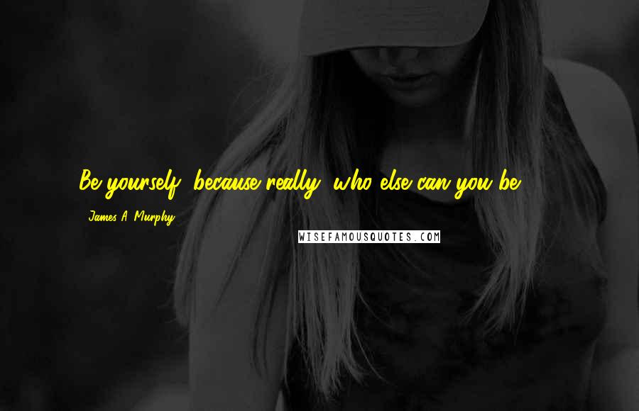 James A. Murphy quotes: Be yourself, because really, who else can you be ... ?