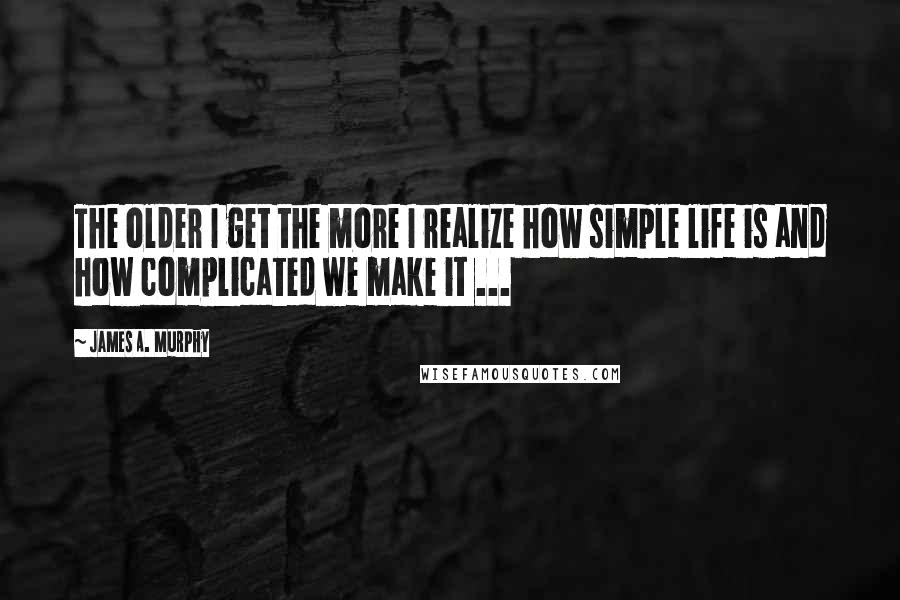 James A. Murphy quotes: The older I get the more I realize how simple life is and how complicated we make it ...