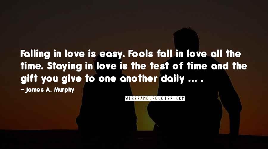 James A. Murphy quotes: Falling in love is easy. Fools fall in love all the time. Staying in love is the test of time and the gift you give to one another daily ...