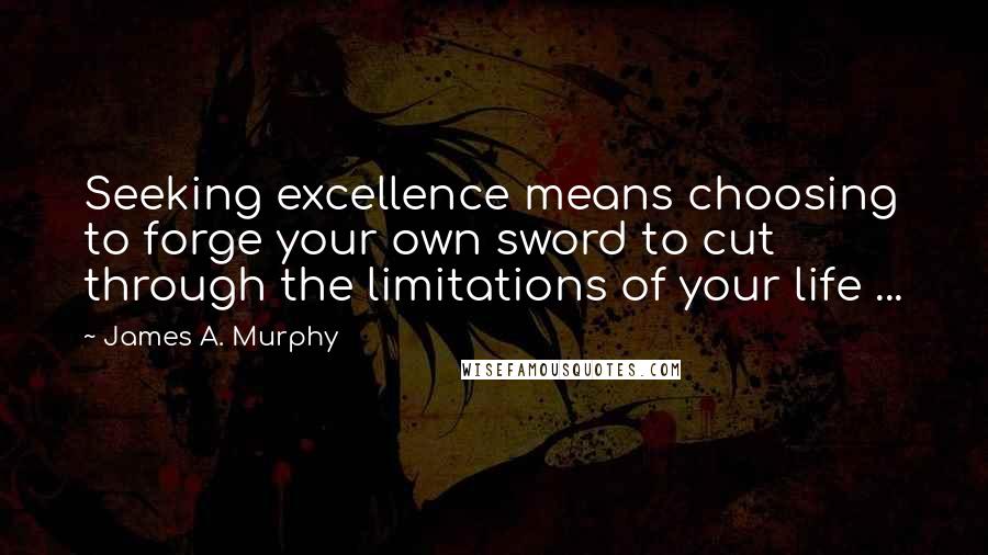 James A. Murphy quotes: Seeking excellence means choosing to forge your own sword to cut through the limitations of your life ...