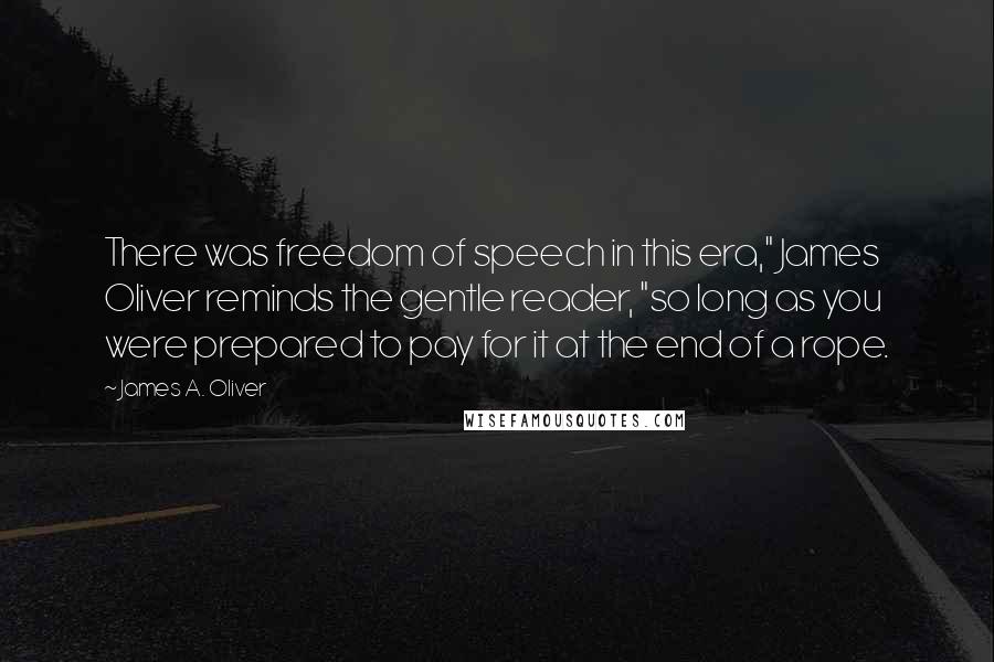 James A. Oliver quotes: There was freedom of speech in this era," James Oliver reminds the gentle reader, "so long as you were prepared to pay for it at the end of a rope. James A. Oliver quotes: There was freedom of speech in this era," James Oliver reminds the gentle reader, "so long as you were prepared to pay for it at the end of a rope.