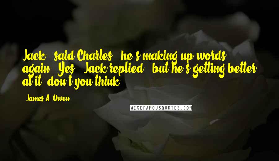 James A. Owen quotes: Jack," said Charles, "he's making up words again.""Yes," Jack replied, "but he's getting better at it, don't you think?