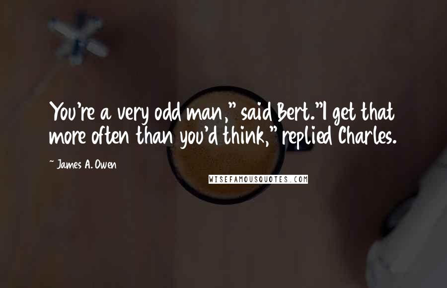 James A. Owen quotes: You're a very odd man," said Bert."I get that more often than you'd think," replied Charles.