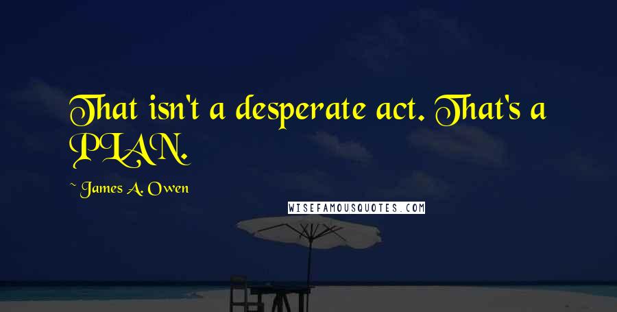 James A. Owen quotes: That isn't a desperate act. That's a PLAN.