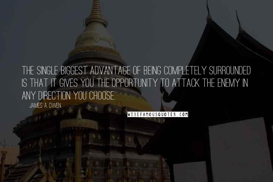 James A. Owen quotes: The single biggest advantage of being completely surrounded is that it gives you the opportunity to attack the enemy in any direction you choose.