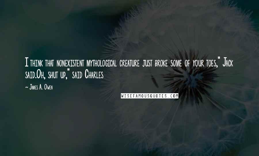 James A. Owen quotes: I think that nonexistent mythological creature just broke some of your toes," Jack said.Oh, shut up," said Charles