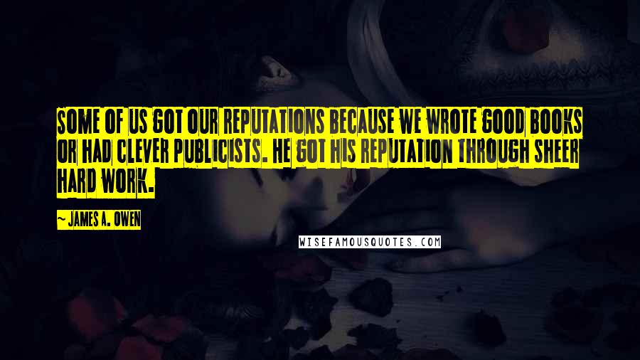 James A. Owen quotes: Some of us got our reputations because we wrote good books or had clever publicists. He got his reputation through sheer hard work.