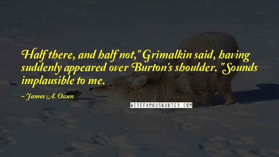 James A. Owen quotes: Half there, and half not," Grimalkin said, having suddenly appeared over Burton's shoulder. "Sounds implausible to me.