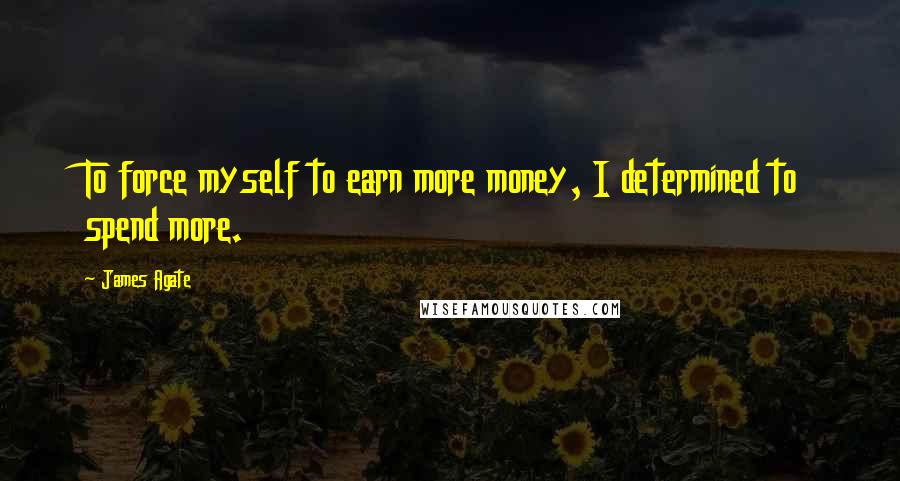 James Agate quotes: To force myself to earn more money, I determined to spend more.