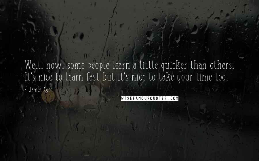 James Agee quotes: Well, now, some people learn a little quicker than others. It's nice to learn fast but it's nice to take your time too. James Agee quotes: Well, now, some people learn a little quicker than others. It's nice to learn fast but it's nice to take your time too.