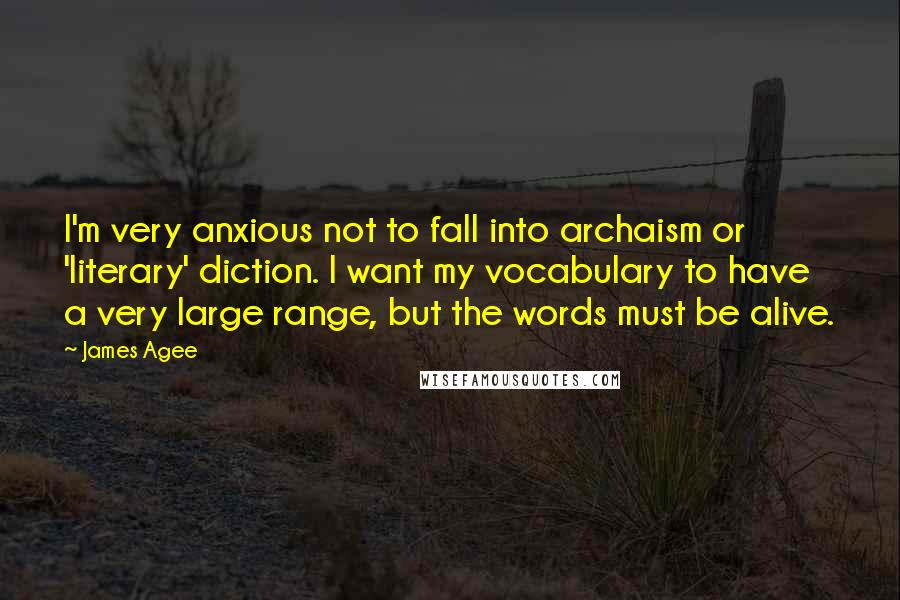 James Agee quotes: I'm very anxious not to fall into archaism or 'literary' diction. I want my vocabulary to have a very large range, but the words must be alive.