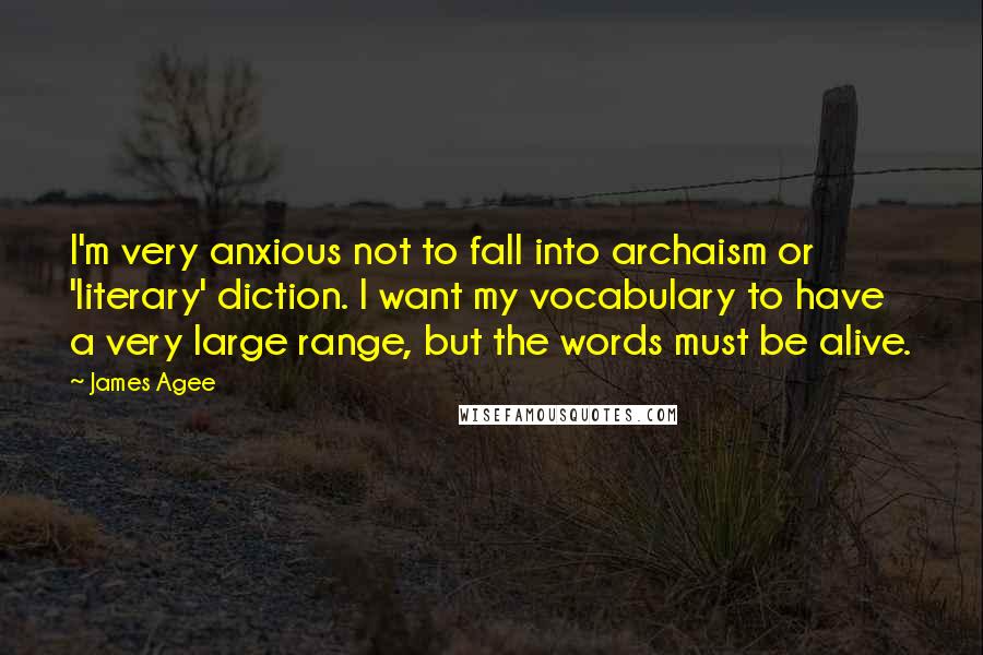 James Agee quotes: I'm very anxious not to fall into archaism or 'literary' diction. I want my vocabulary to have a very large range, but the words must be alive. James Agee quotes: I'm very anxious not to fall into archaism or 'literary' diction. I want my vocabulary to have a very large range, but the words must be alive.