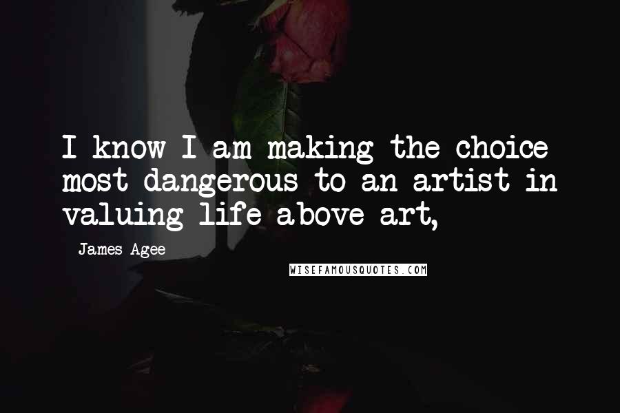 James Agee quotes: I know I am making the choice most dangerous to an artist in valuing life above art,