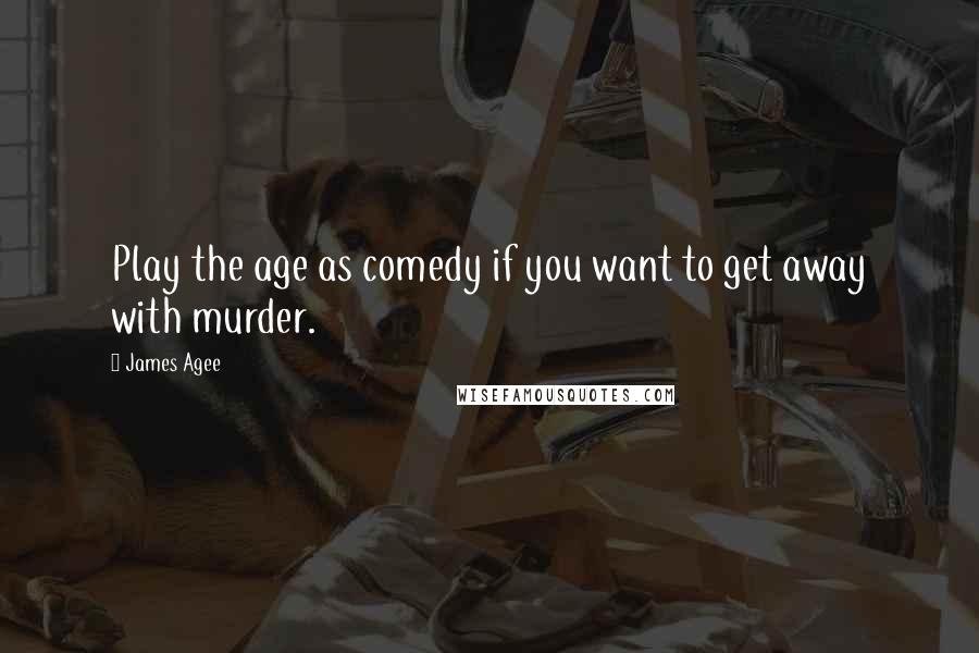 James Agee quotes: Play the age as comedy if you want to get away with murder.
