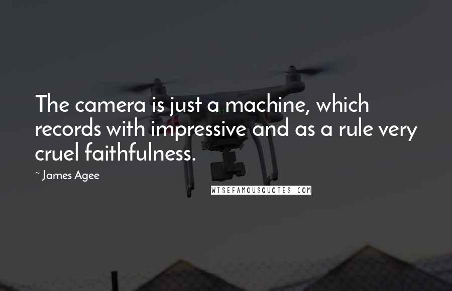 James Agee quotes: The camera is just a machine, which records with impressive and as a rule very cruel faithfulness.