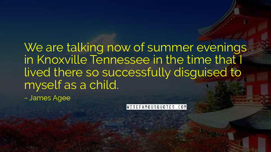 James Agee quotes: We are talking now of summer evenings in Knoxville Tennessee in the time that I lived there so successfully disguised to myself as a child.