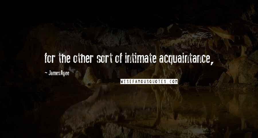 James Agee quotes: for the other sort of intimate acquaintance,