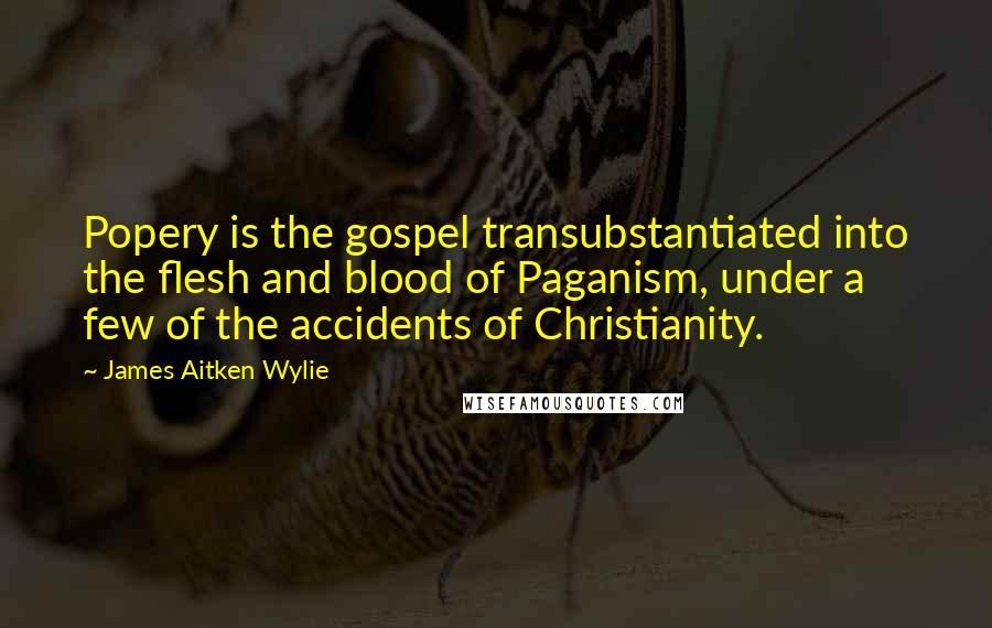 James Aitken Wylie quotes: Popery is the gospel transubstantiated into the flesh and blood of Paganism, under a few of the accidents of Christianity.