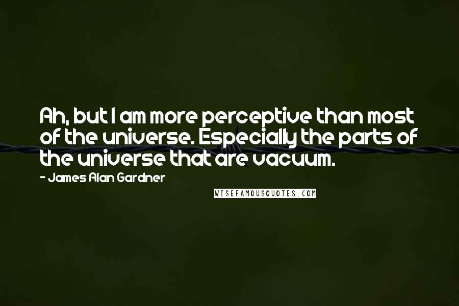 James Alan Gardner quotes: Ah, but I am more perceptive than most of the universe. Especially the parts of the universe that are vacuum.