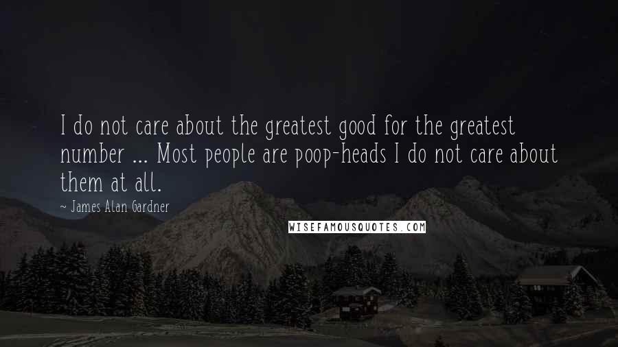 James Alan Gardner quotes: I do not care about the greatest good for the greatest number ... Most people are poop-heads I do not care about them at all.