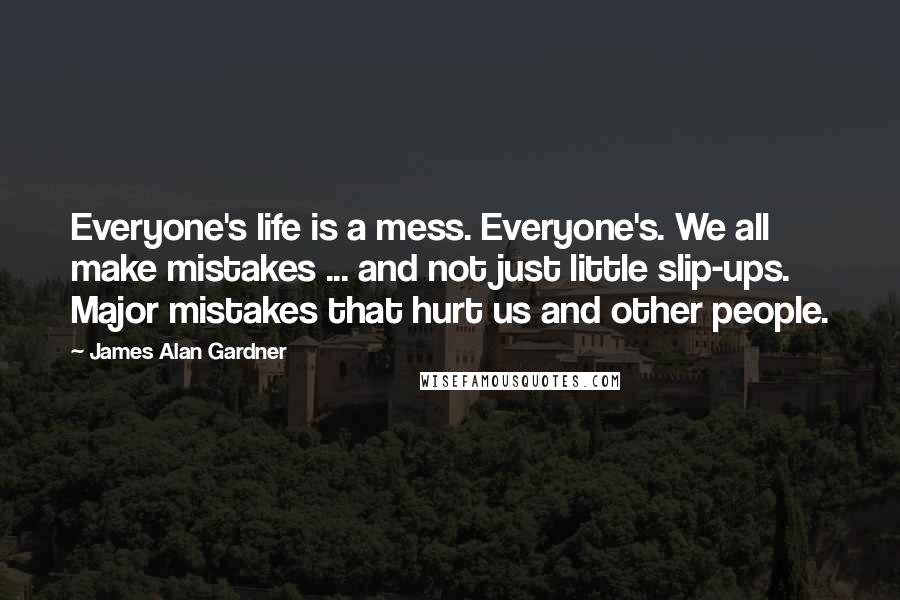 James Alan Gardner quotes: Everyone's life is a mess. Everyone's. We all make mistakes ... and not just little slip-ups. Major mistakes that hurt us and other people.