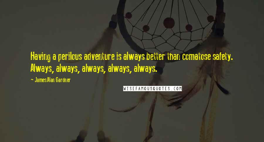 James Alan Gardner quotes: Having a perilous adventure is always better than comatose safety. Always, always, always, always, always.