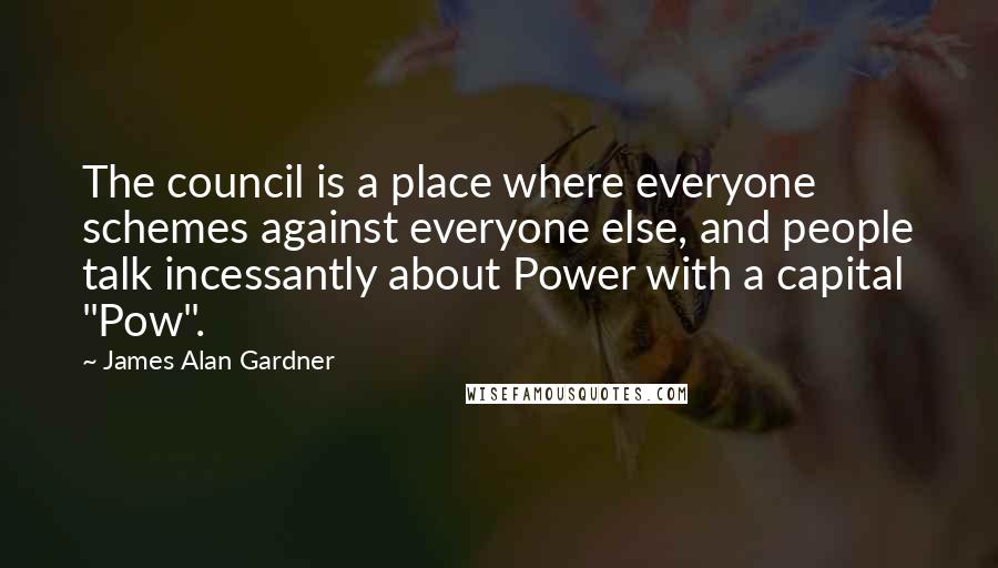 James Alan Gardner quotes: The council is a place where everyone schemes against everyone else, and people talk incessantly about Power with a capital "Pow".