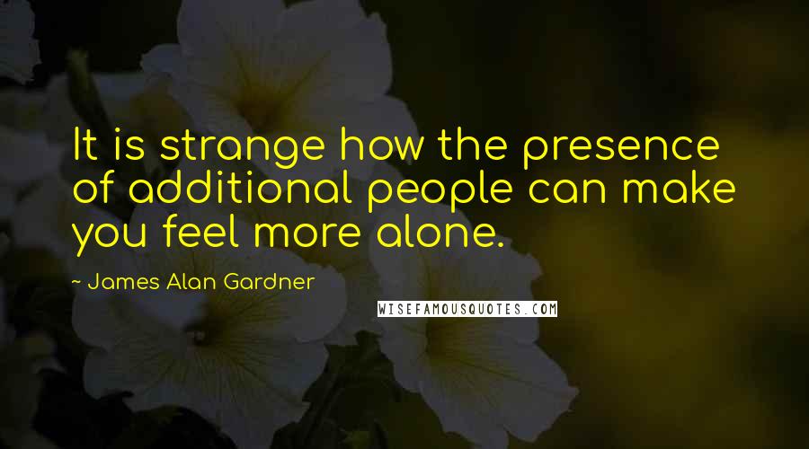 James Alan Gardner quotes: It is strange how the presence of additional people can make you feel more alone.