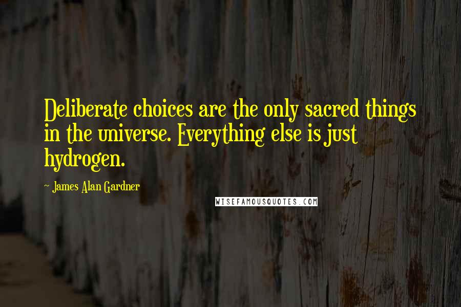 James Alan Gardner quotes: Deliberate choices are the only sacred things in the universe. Everything else is just hydrogen.