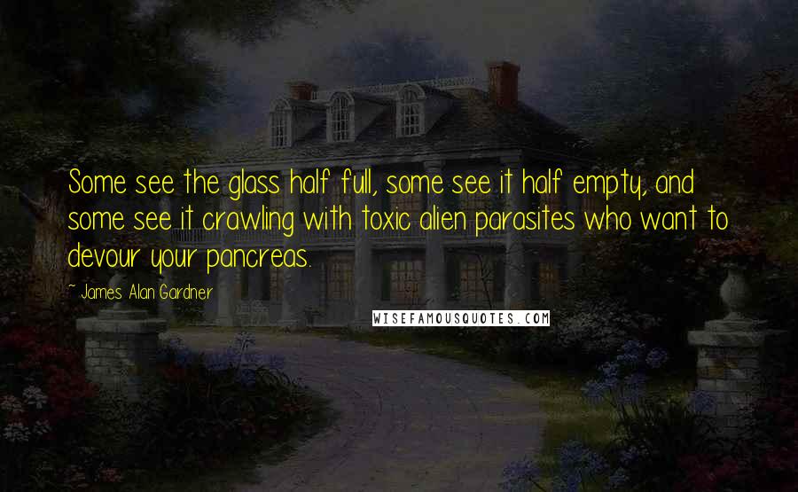 James Alan Gardner quotes: Some see the glass half full, some see it half empty, and some see it crawling with toxic alien parasites who want to devour your pancreas.