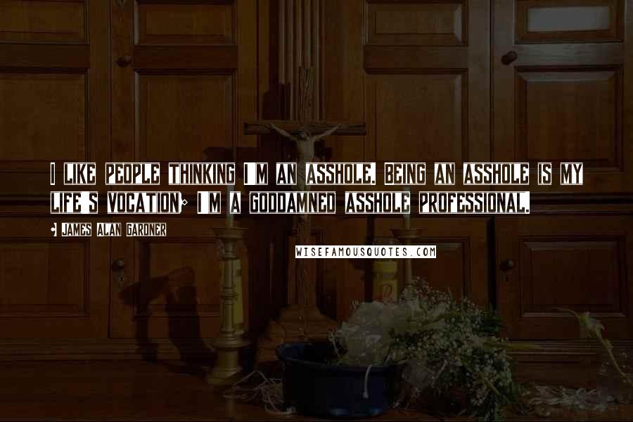 James Alan Gardner quotes: I like people thinking I'm an asshole. Being an asshole is my life's vocation; I'm a goddamned asshole professional.