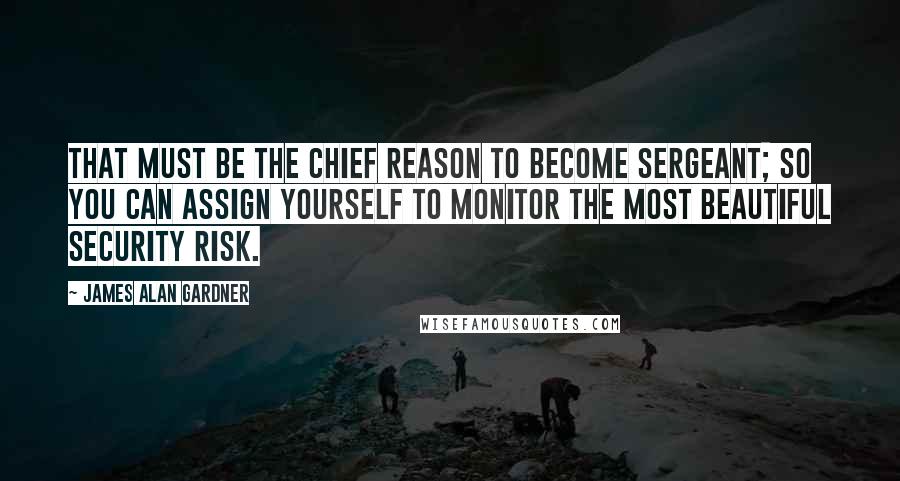 James Alan Gardner quotes: That must be the chief reason to become sergeant; so you can assign yourself to monitor the most beautiful security risk.