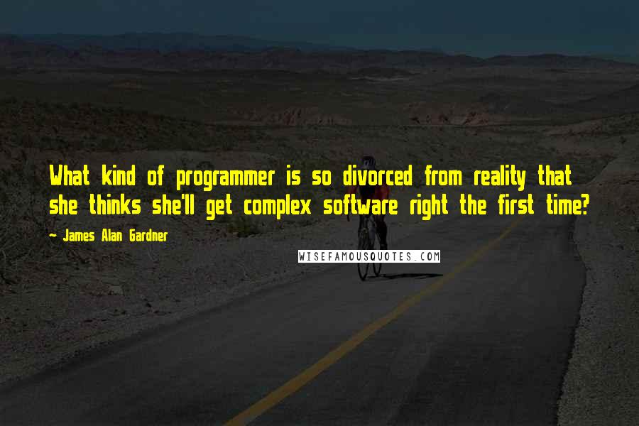 James Alan Gardner quotes: What kind of programmer is so divorced from reality that she thinks she'll get complex software right the first time?